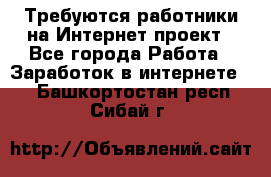 Требуются работники на Интернет-проект - Все города Работа » Заработок в интернете   . Башкортостан респ.,Сибай г.